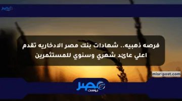 فرصة ذهبية.. شهادات بنك مصر الإدخارية تقدم أعلى عائد شهري وسنوي للمستثمرين